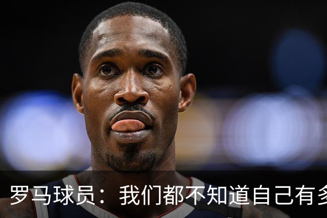 罗马球员：我们都不知道自己有多强 夺冠当之无愧