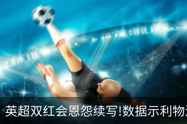 英超双红会恩怨续写!数据示利物浦攻陷梦剧场