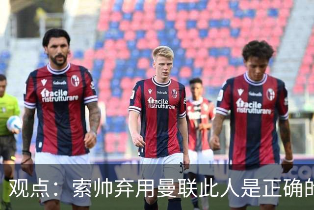 观点：索帅弃用曼联此人是正确的 他就是水货